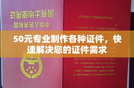 龙州50元专业制作各种证件，快速解决您的证件需求