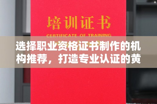 龙州选择职业资格证书制作的机构推荐，打造专业认证的黄金标准