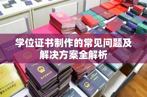 龙州学位证书制作的常见问题及解决方案全解析
