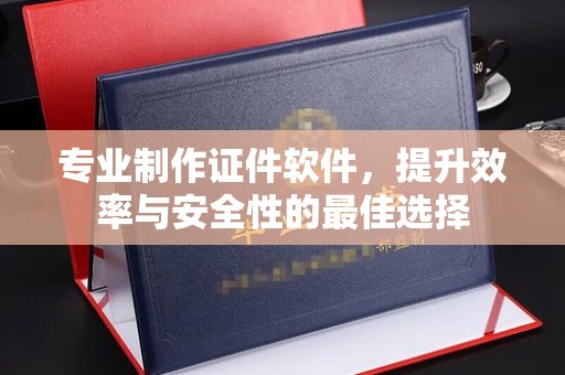 龙州专业制作证件软件，提升效率与安全性的最佳选择