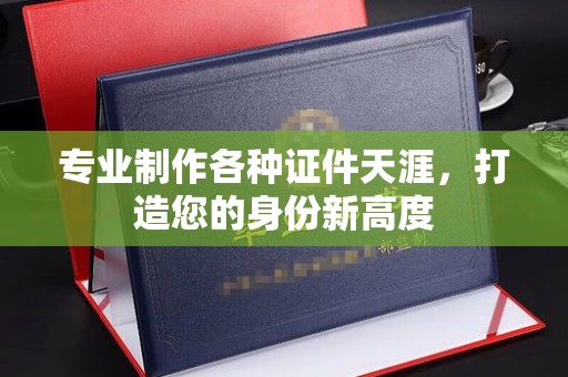 龙州专业制作各种证件天涯，打造您的身份新高度