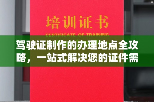 龙州驾驶证制作的办理地点全攻略，一站式解决您的证件需求