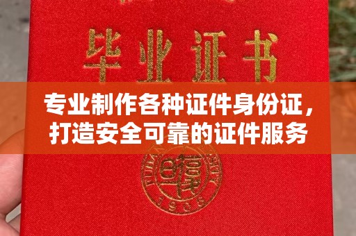 龙州专业制作各种证件身份证，打造安全可靠的证件服务