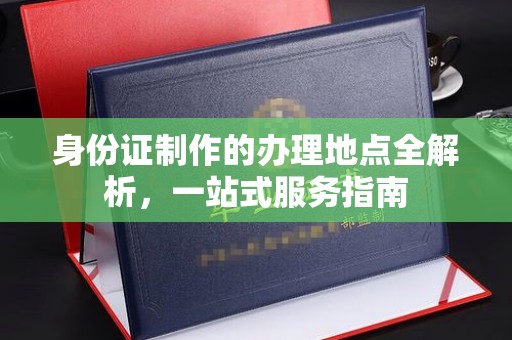 龙州身份证制作的办理地点全解析，一站式服务指南