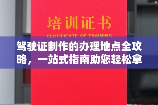龙州驾驶证制作的办理地点全攻略，一站式指南助您轻松拿证